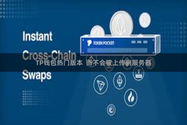 TP钱包热门版本  而不会被上传到服务器