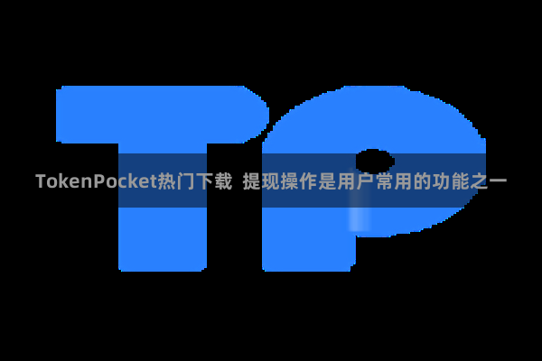 TokenPocket热门下载  提现操作是用户常用的功能之一
